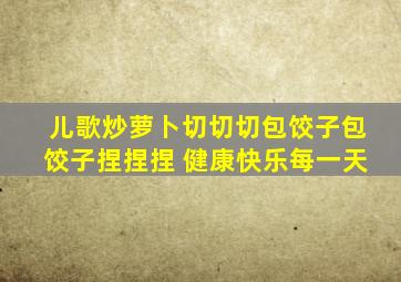 儿歌炒萝卜切切切包饺子包饺子捏捏捏 健康快乐每一天